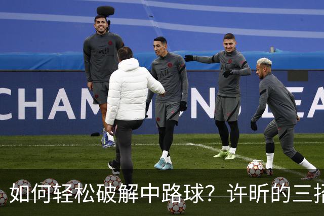 如何轻松破解中路球？许昕的三招绝技助你成乒乓高手！