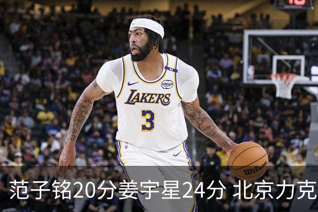范子铭20分姜宇星24分 北京力克吉林开门红